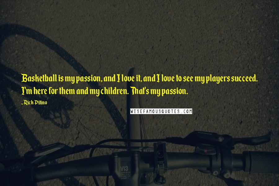 Rick Pitino Quotes: Basketball is my passion, and I love it, and I love to see my players succeed. I'm here for them and my children. That's my passion.