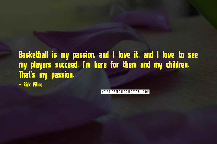 Rick Pitino Quotes: Basketball is my passion, and I love it, and I love to see my players succeed. I'm here for them and my children. That's my passion.