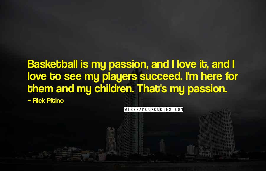 Rick Pitino Quotes: Basketball is my passion, and I love it, and I love to see my players succeed. I'm here for them and my children. That's my passion.