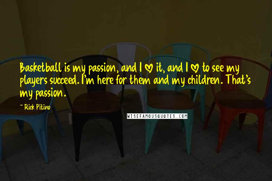Rick Pitino Quotes: Basketball is my passion, and I love it, and I love to see my players succeed. I'm here for them and my children. That's my passion.