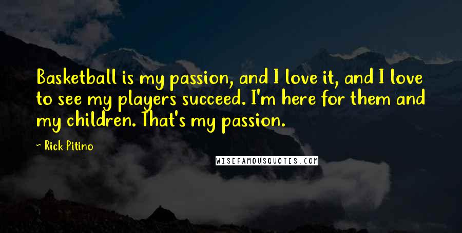 Rick Pitino Quotes: Basketball is my passion, and I love it, and I love to see my players succeed. I'm here for them and my children. That's my passion.