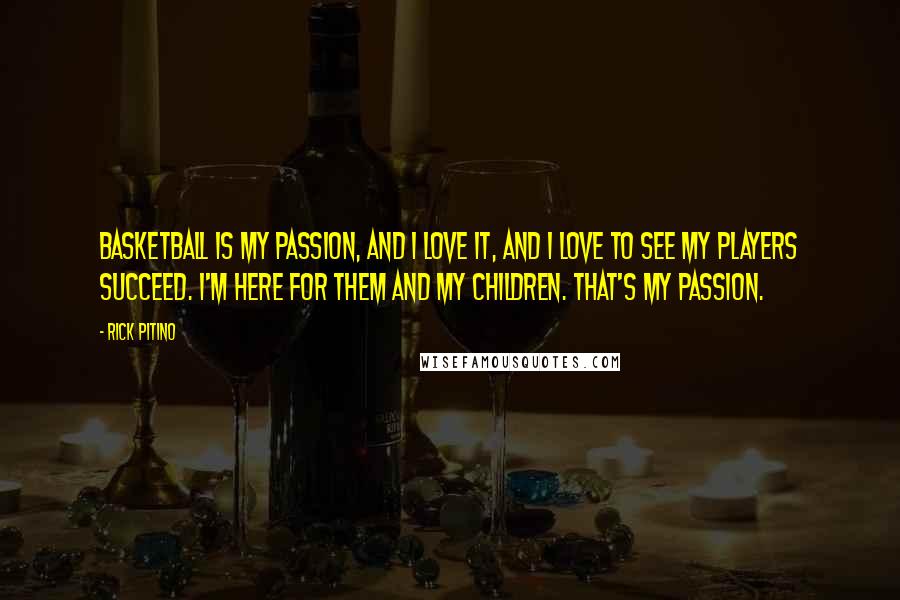 Rick Pitino Quotes: Basketball is my passion, and I love it, and I love to see my players succeed. I'm here for them and my children. That's my passion.