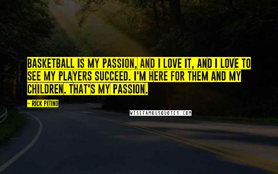 Rick Pitino Quotes: Basketball is my passion, and I love it, and I love to see my players succeed. I'm here for them and my children. That's my passion.