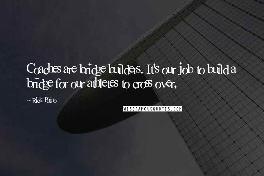 Rick Pitino Quotes: Coaches are bridge builders. It's our job to build a bridge for our athletes to cross over.