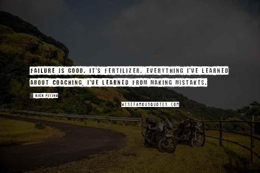 Rick Pitino Quotes: Failure is good. It's fertilizer. Everything I've learned about coaching, I've learned from making mistakes.