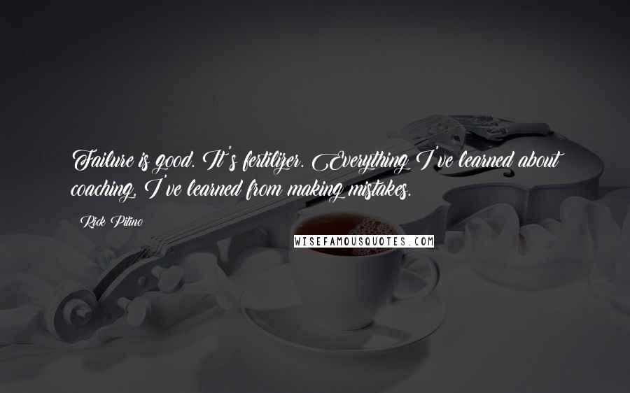 Rick Pitino Quotes: Failure is good. It's fertilizer. Everything I've learned about coaching, I've learned from making mistakes.