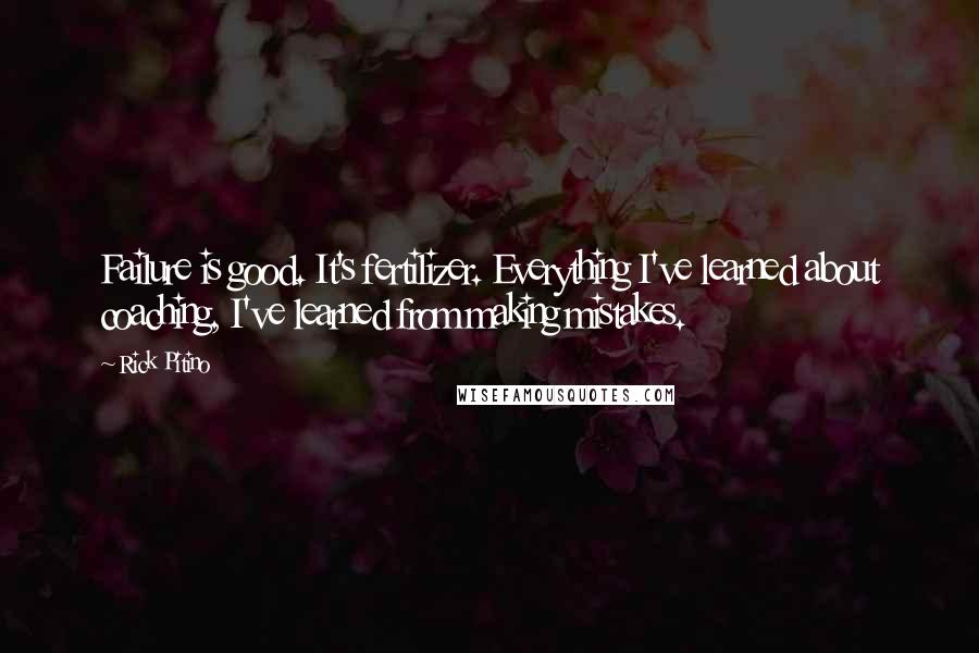 Rick Pitino Quotes: Failure is good. It's fertilizer. Everything I've learned about coaching, I've learned from making mistakes.