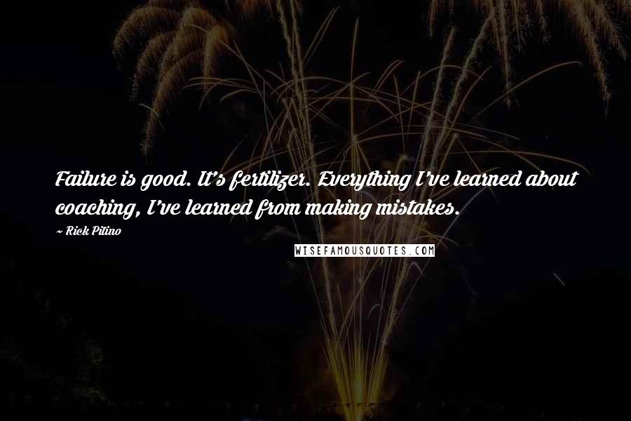 Rick Pitino Quotes: Failure is good. It's fertilizer. Everything I've learned about coaching, I've learned from making mistakes.