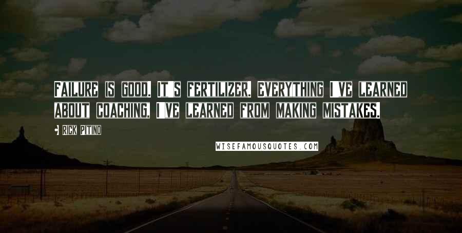 Rick Pitino Quotes: Failure is good. It's fertilizer. Everything I've learned about coaching, I've learned from making mistakes.