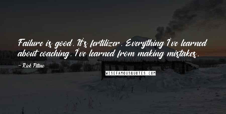 Rick Pitino Quotes: Failure is good. It's fertilizer. Everything I've learned about coaching, I've learned from making mistakes.