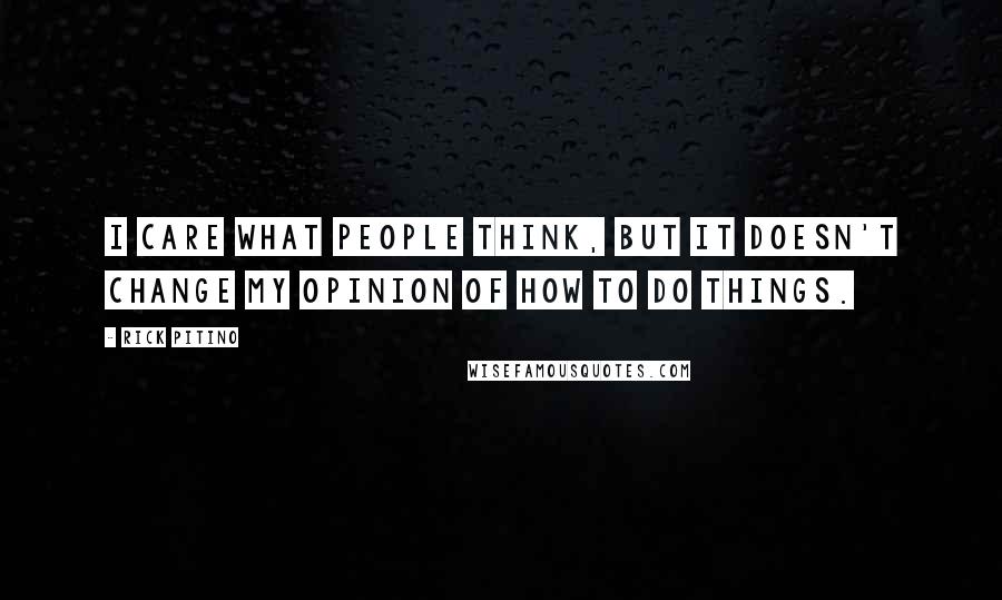 Rick Pitino Quotes: I care what people think, but it doesn't change my opinion of how to do things.