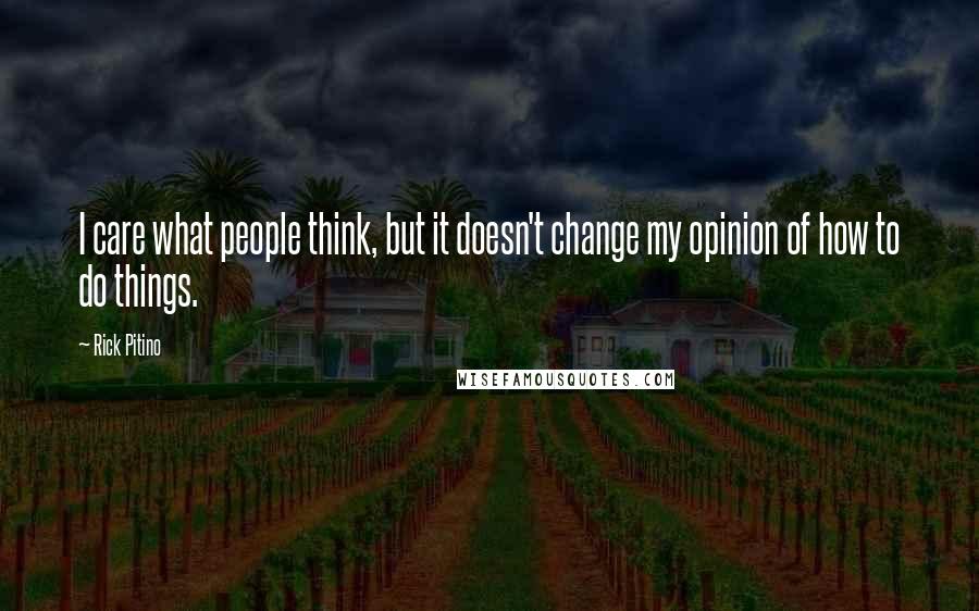 Rick Pitino Quotes: I care what people think, but it doesn't change my opinion of how to do things.