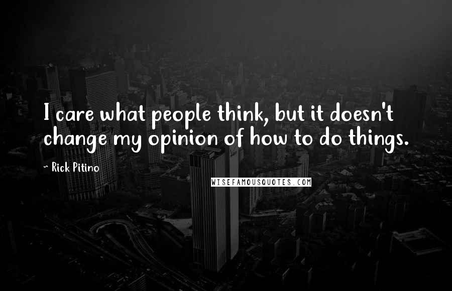 Rick Pitino Quotes: I care what people think, but it doesn't change my opinion of how to do things.