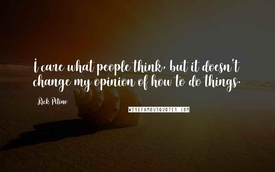 Rick Pitino Quotes: I care what people think, but it doesn't change my opinion of how to do things.