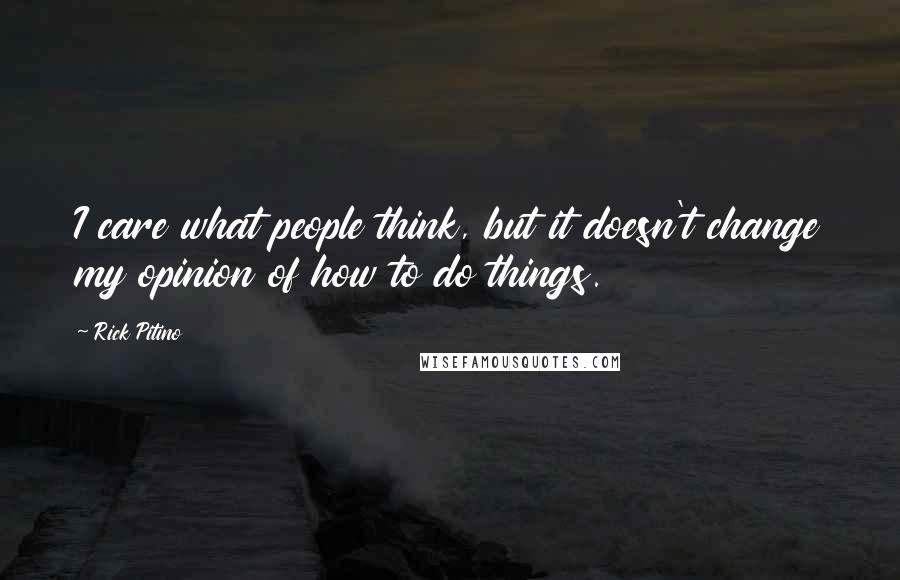 Rick Pitino Quotes: I care what people think, but it doesn't change my opinion of how to do things.