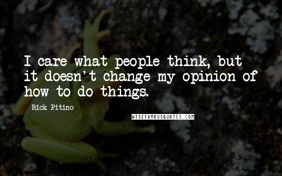 Rick Pitino Quotes: I care what people think, but it doesn't change my opinion of how to do things.