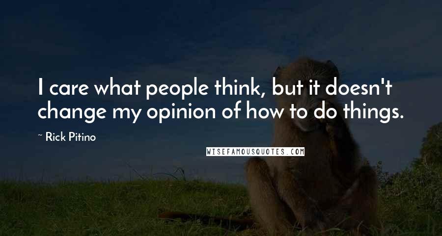 Rick Pitino Quotes: I care what people think, but it doesn't change my opinion of how to do things.