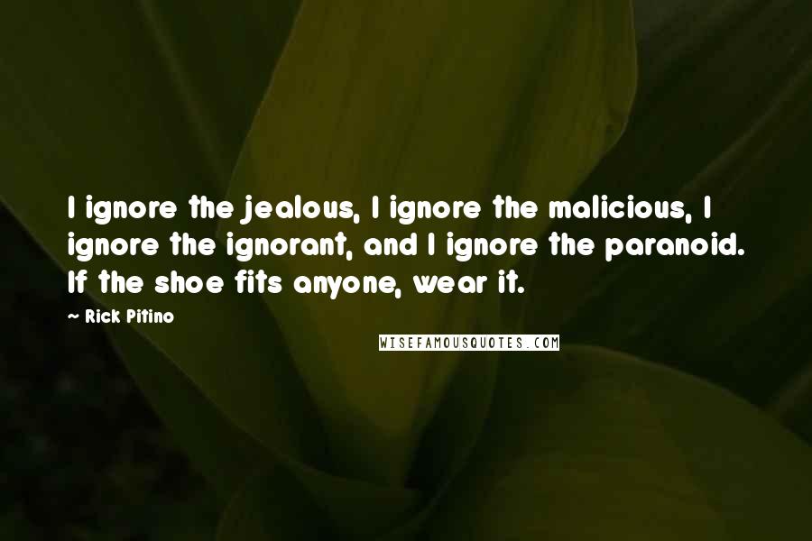 Rick Pitino Quotes: I ignore the jealous, I ignore the malicious, I ignore the ignorant, and I ignore the paranoid. If the shoe fits anyone, wear it.