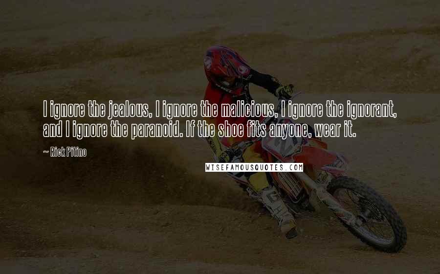 Rick Pitino Quotes: I ignore the jealous, I ignore the malicious, I ignore the ignorant, and I ignore the paranoid. If the shoe fits anyone, wear it.