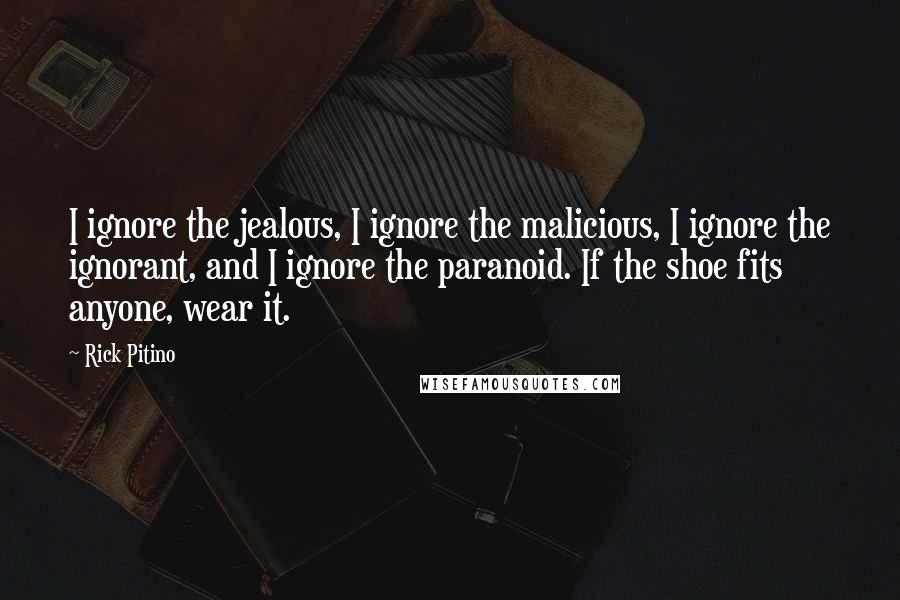 Rick Pitino Quotes: I ignore the jealous, I ignore the malicious, I ignore the ignorant, and I ignore the paranoid. If the shoe fits anyone, wear it.