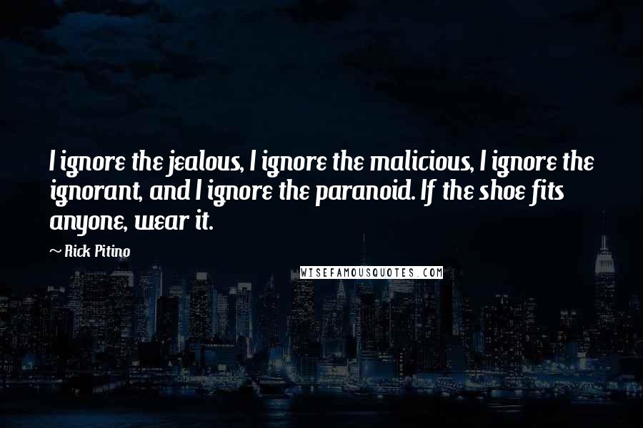 Rick Pitino Quotes: I ignore the jealous, I ignore the malicious, I ignore the ignorant, and I ignore the paranoid. If the shoe fits anyone, wear it.