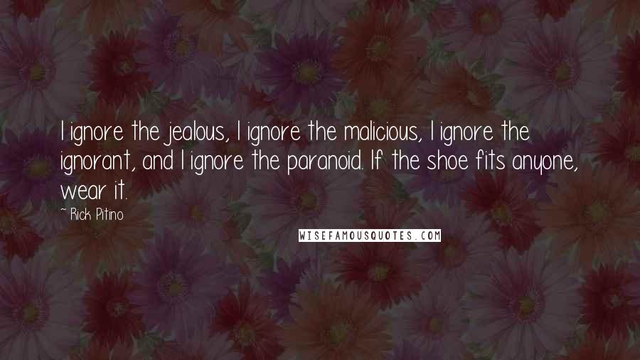 Rick Pitino Quotes: I ignore the jealous, I ignore the malicious, I ignore the ignorant, and I ignore the paranoid. If the shoe fits anyone, wear it.