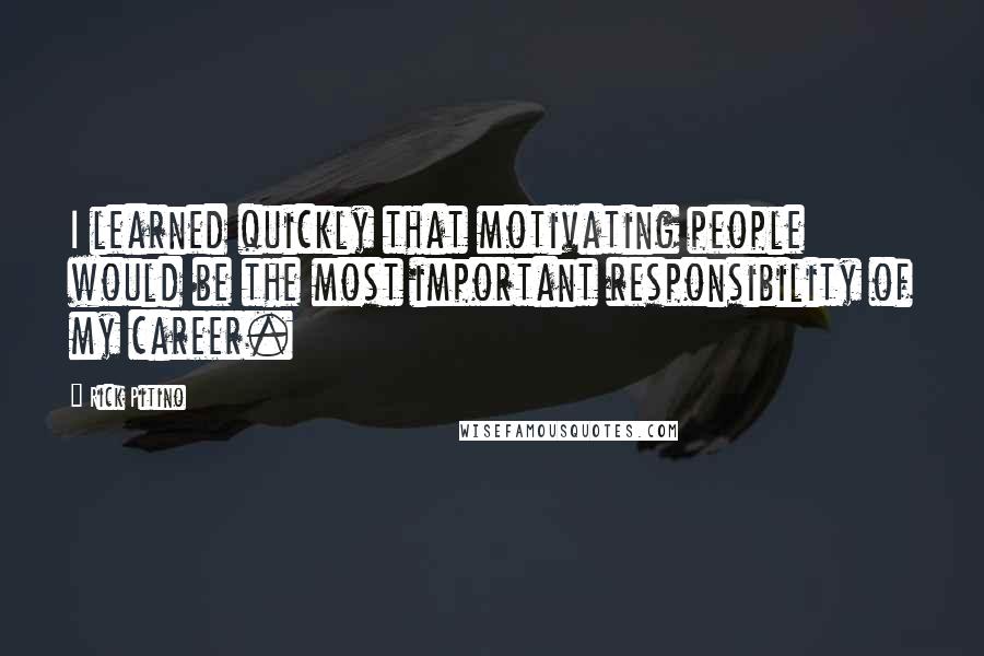 Rick Pitino Quotes: I learned quickly that motivating people would be the most important responsibility of my career.