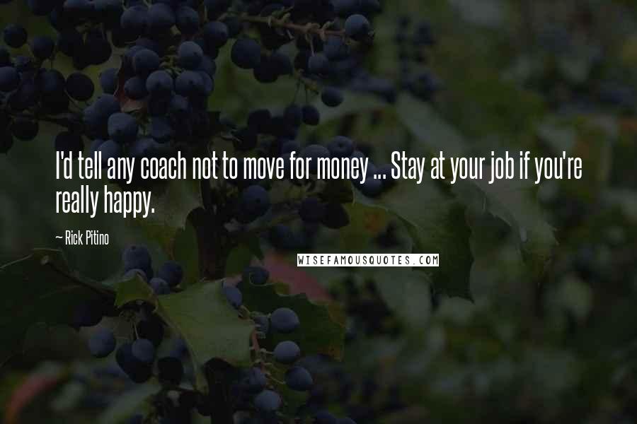 Rick Pitino Quotes: I'd tell any coach not to move for money ... Stay at your job if you're really happy.