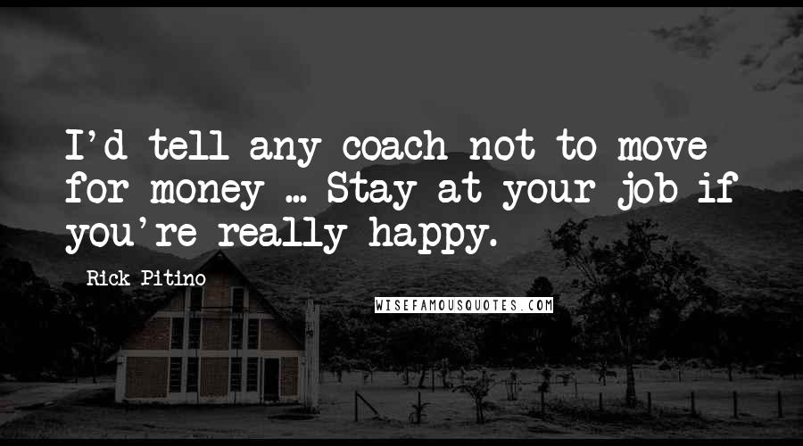 Rick Pitino Quotes: I'd tell any coach not to move for money ... Stay at your job if you're really happy.