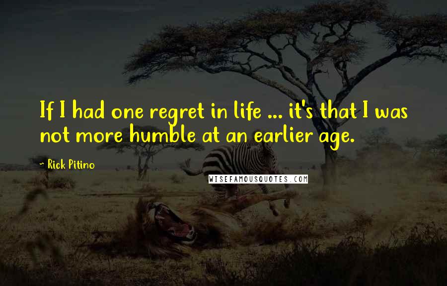 Rick Pitino Quotes: If I had one regret in life ... it's that I was not more humble at an earlier age.