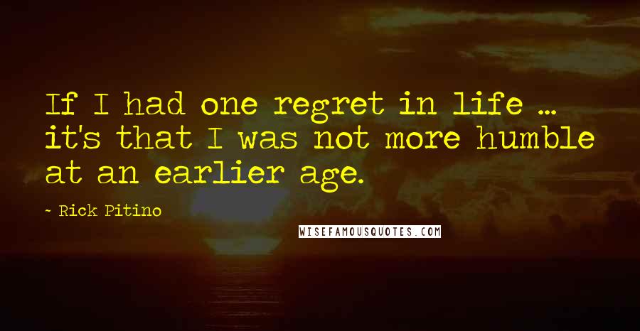 Rick Pitino Quotes: If I had one regret in life ... it's that I was not more humble at an earlier age.