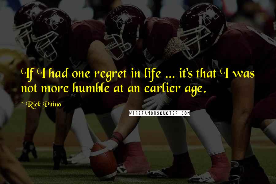 Rick Pitino Quotes: If I had one regret in life ... it's that I was not more humble at an earlier age.