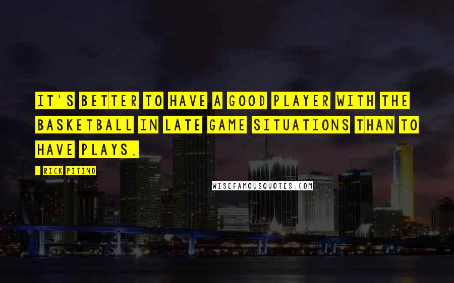 Rick Pitino Quotes: It's better to have a good player with the basketball in late game situations than to have plays.