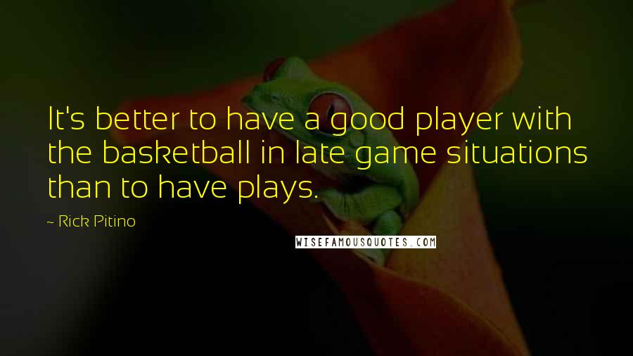 Rick Pitino Quotes: It's better to have a good player with the basketball in late game situations than to have plays.