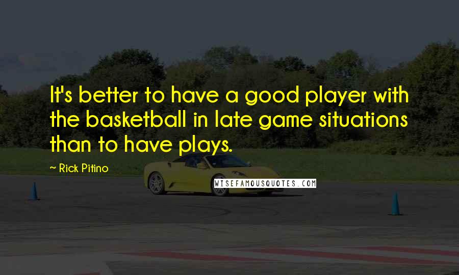 Rick Pitino Quotes: It's better to have a good player with the basketball in late game situations than to have plays.
