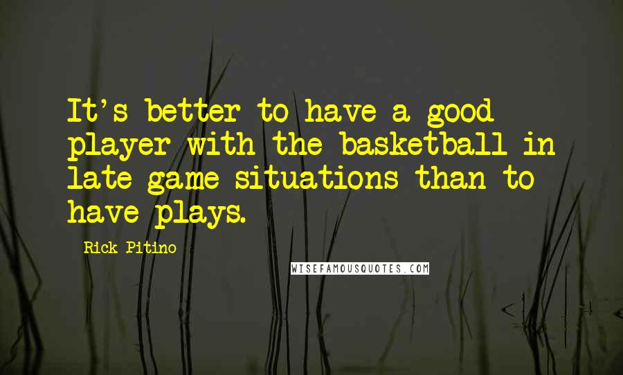 Rick Pitino Quotes: It's better to have a good player with the basketball in late game situations than to have plays.