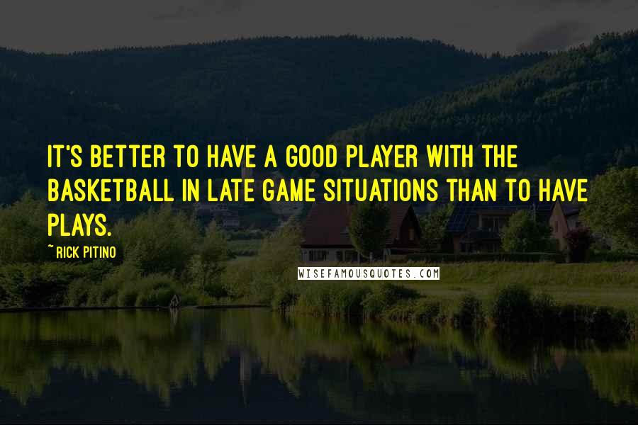 Rick Pitino Quotes: It's better to have a good player with the basketball in late game situations than to have plays.