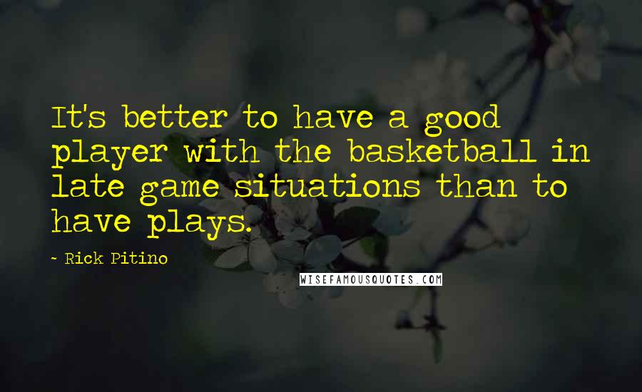 Rick Pitino Quotes: It's better to have a good player with the basketball in late game situations than to have plays.
