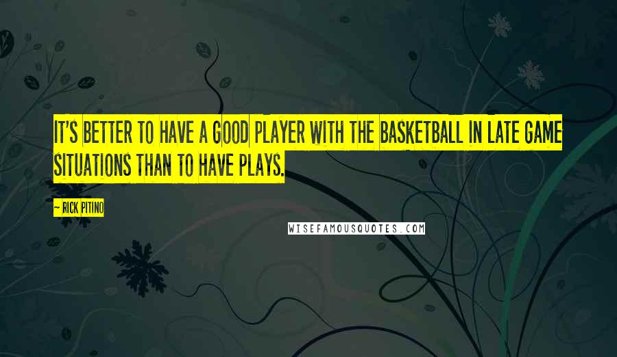 Rick Pitino Quotes: It's better to have a good player with the basketball in late game situations than to have plays.