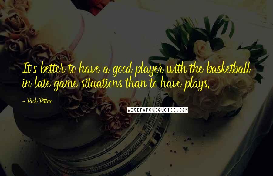 Rick Pitino Quotes: It's better to have a good player with the basketball in late game situations than to have plays.