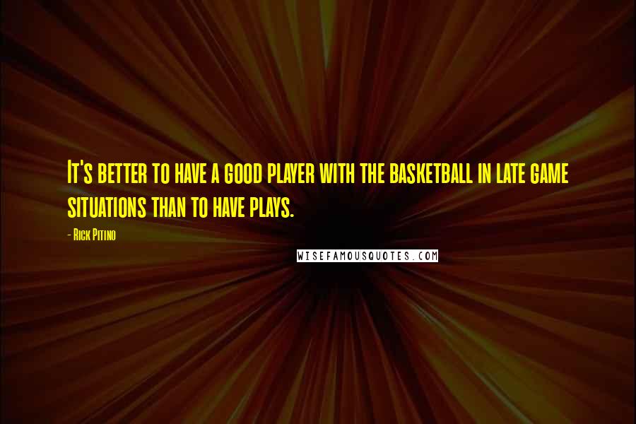 Rick Pitino Quotes: It's better to have a good player with the basketball in late game situations than to have plays.