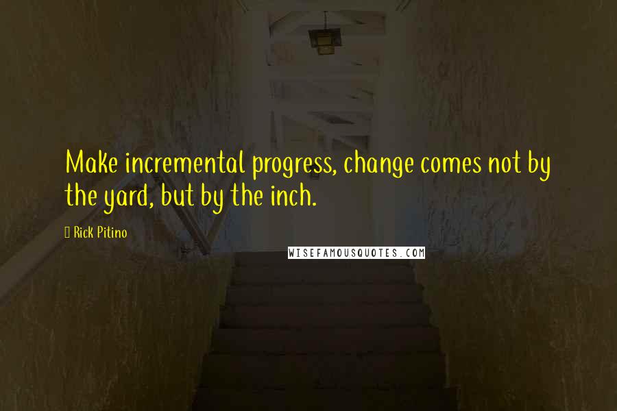 Rick Pitino Quotes: Make incremental progress, change comes not by the yard, but by the inch.