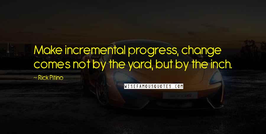 Rick Pitino Quotes: Make incremental progress, change comes not by the yard, but by the inch.