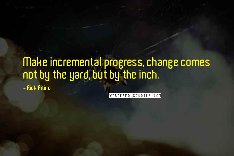 Rick Pitino Quotes: Make incremental progress, change comes not by the yard, but by the inch.