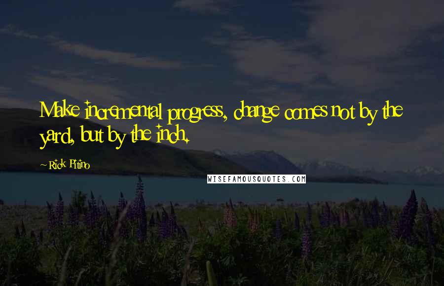 Rick Pitino Quotes: Make incremental progress, change comes not by the yard, but by the inch.