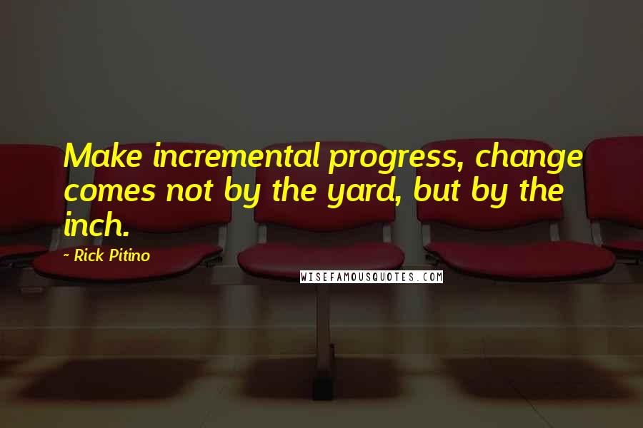 Rick Pitino Quotes: Make incremental progress, change comes not by the yard, but by the inch.