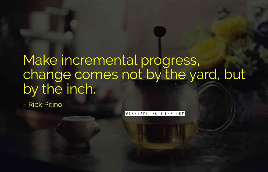 Rick Pitino Quotes: Make incremental progress, change comes not by the yard, but by the inch.