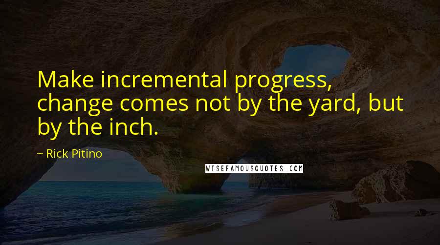 Rick Pitino Quotes: Make incremental progress, change comes not by the yard, but by the inch.