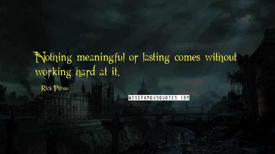 Rick Pitino Quotes: Nothing meaningful or lasting comes without working hard at it.