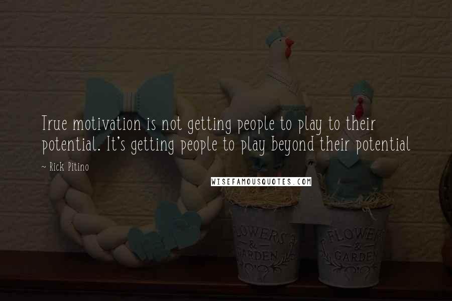 Rick Pitino Quotes: True motivation is not getting people to play to their potential. It's getting people to play beyond their potential